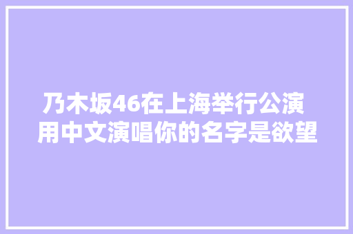 乃木坂46在上海举行公演 用中文演唱你的名字是欲望