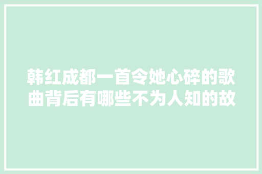 韩红成都一首令她心碎的歌曲背后有哪些不为人知的故事