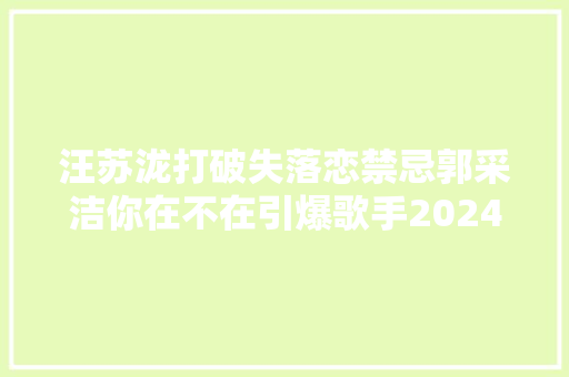 汪苏泷打破失落恋禁忌郭采洁你在不在引爆歌手2024