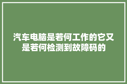 汽车电脑是若何工作的它又是若何检测到故障码的