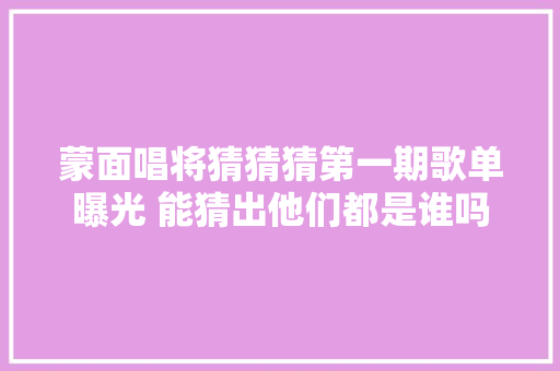 蒙面唱将猜猜猜第一期歌单曝光 能猜出他们都是谁吗  第1张