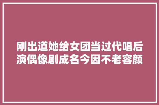 刚出道她给女团当过代唱后演偶像剧成名今因不老容颜再被关注