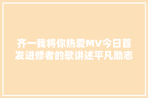 齐一我将你热爱MV今日首发进修者的歌讲述平凡励志故事