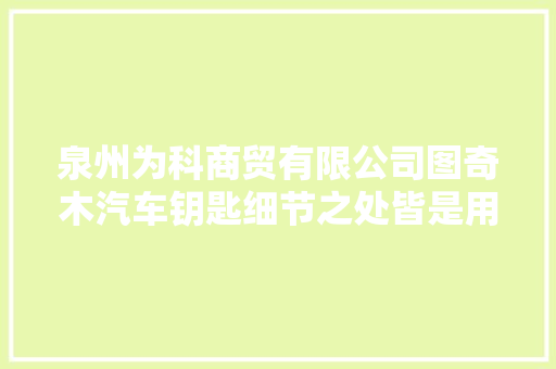 泉州为科商贸有限公司图奇木汽车钥匙细节之处皆是用心