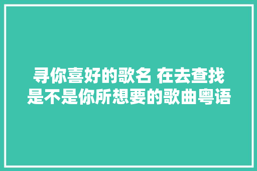 寻你喜好的歌名 在去查找是不是你所想要的歌曲粤语歌曲