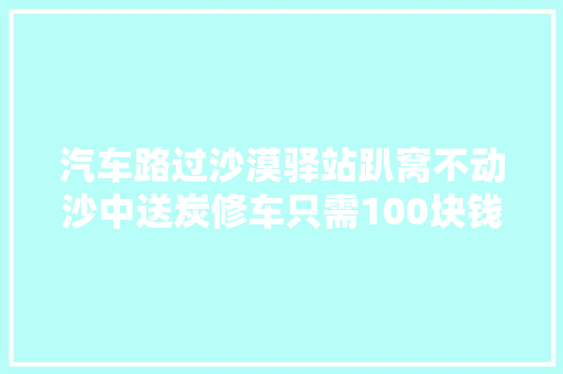 汽车路过沙漠驿站趴窝不动沙中送炭修车只需100块钱