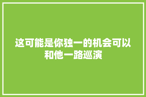 这可能是你独一的机会可以和他一路巡演 休闲娱乐
