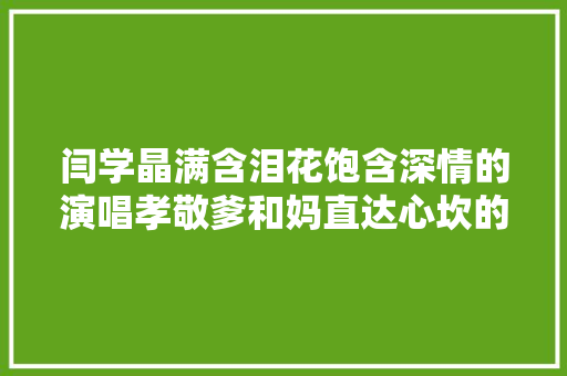 闫学晶满含泪花饱含深情的演唱孝敬爹和妈直达心坎的歌