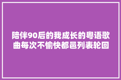 陪伴90后的我成长的粤语歌曲每次不愉快都邑列表轮回的歌单