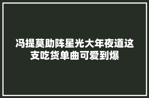 冯提莫助阵星光大年夜道这支吃货单曲可爱到爆