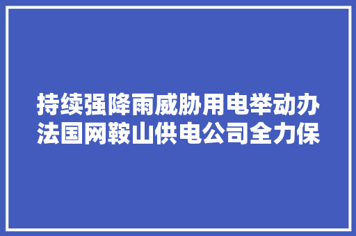 持续强降雨威胁用电举动办法国网鞍山供电公司全力保供电