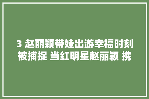 3 赵丽颖带娃出游幸福时刻被捕捉 当红明星赵丽颖 携子
