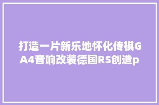 打造一片新乐地怀化传祺GA4音响改装德国RS创造pro二分频