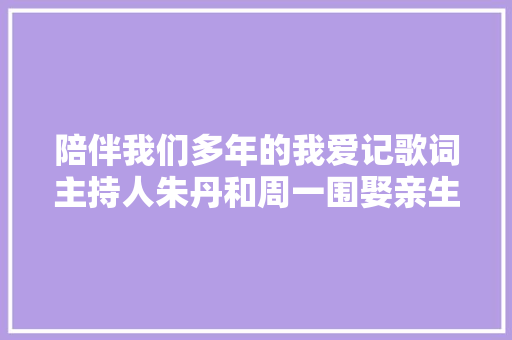 陪伴我们多年的我爱记歌词主持人朱丹和周一围娶亲生女啦