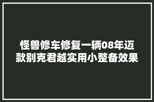 怪兽修车修复一辆08年迈款别克君越实用小整备效果真惊喜