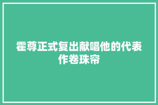 霍尊正式复出献唱他的代表作卷珠帘