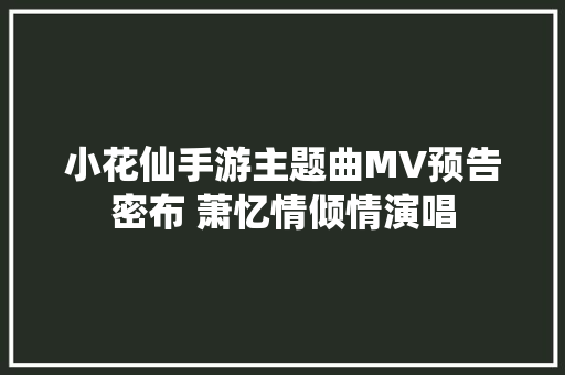 小花仙手游主题曲MV预告密布 萧忆情倾情演唱