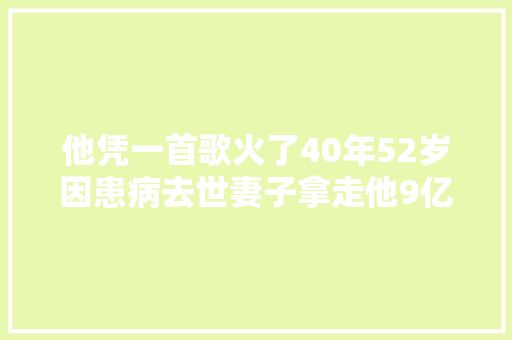 他凭一首歌火了40年52岁因患病去世妻子拿走他9亿遗产