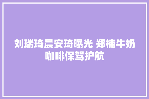 刘瑞琦晨安琦曝光 郑楠牛奶咖啡保驾护航