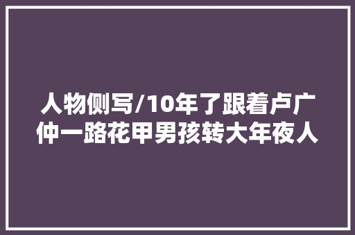 人物侧写/10年了跟着卢广仲一路花甲男孩转大年夜人