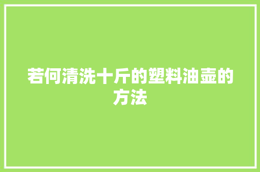 若何清洗十斤的塑料油壶的方法