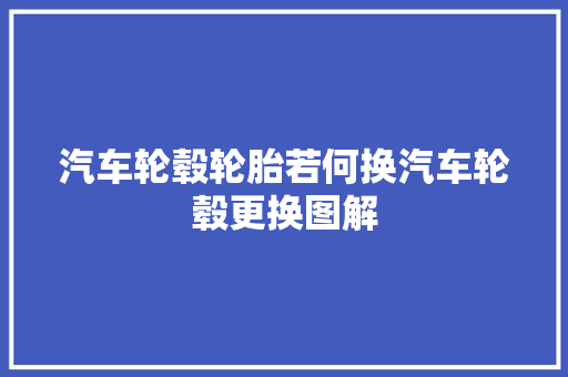 汽车轮毂轮胎若何换汽车轮毂更换图解