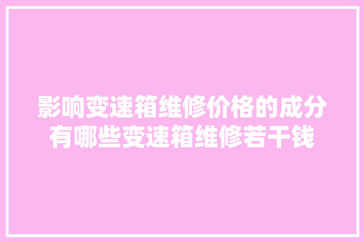 影响变速箱维修价格的成分有哪些变速箱维修若干钱