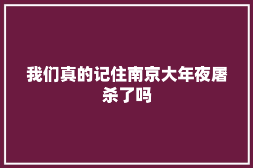 我们真的记住南京大年夜屠杀了吗