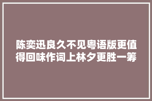 陈奕迅良久不见粤语版更值得回味作词上林夕更胜一筹