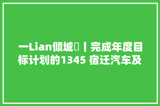 一Lian倾城⑮丨完成年度目标计划的1345 宿迁汽车及零部件家当保持蓬勃向上成长势头 汽车知识
