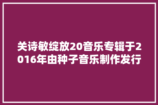 关诗敏绽放20音乐专辑于2016年由种子音乐制作发行
