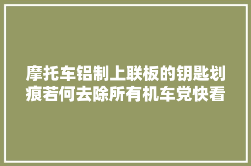 摩托车铝制上联板的钥匙划痕若何去除所有机车党快看看