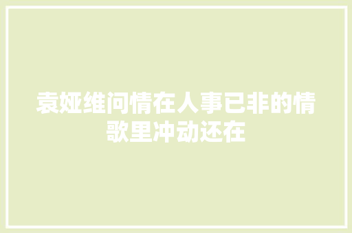 袁娅维问情在人事已非的情歌里冲动还在 休闲娱乐