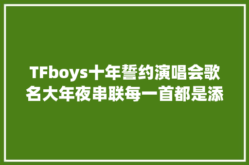 TFboys十年誓约演唱会歌名大年夜串联每一首都是添福宝的回忆