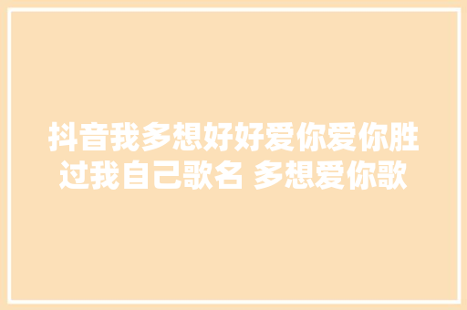 抖音我多想好好爱你爱你胜过我自己歌名 多想爱你歌曲歌词介绍
