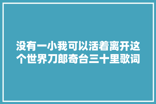 没有一小我可以活着离开这个世界刀郎奇台三十里歌词解析