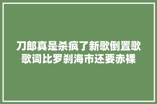 刀郎真是杀疯了新歌倒置歌歌词比罗刹海市还要赤裸 休闲娱乐