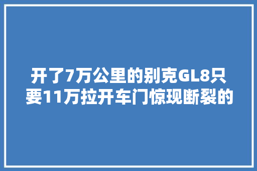 开了7万公里的别克GL8只要11万拉开车门惊现断裂的安然带