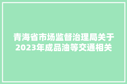 青海省市场监督治理局关于2023年成品油等交通相关产品质量省级监督抽查情况的传递