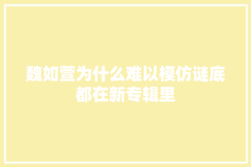 魏如萱为什么难以模仿谜底都在新专辑里