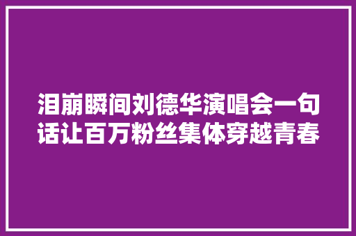 泪崩瞬间刘德华演唱会一句话让百万粉丝集体穿越青春