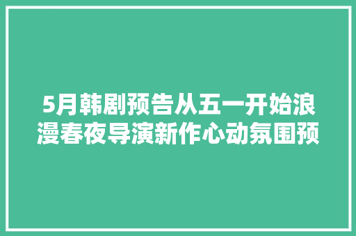 5月韩剧预告从五一开始浪漫春夜导演新作心动氛围预警