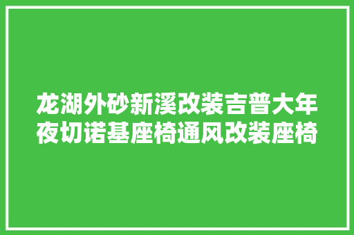 龙湖外砂新溪改装吉普大年夜切诺基座椅通风改装座椅通风改装老店
