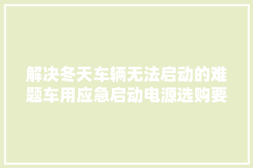 解决冬天车辆无法启动的难题车用应急启动电源选购要点及评测