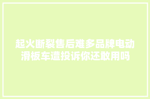 起火断裂售后难多品牌电动滑板车遭投诉你还敢用吗