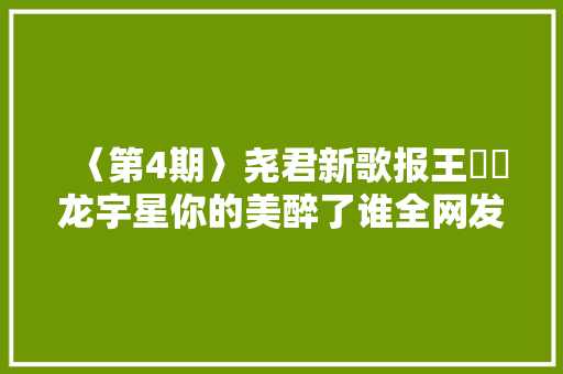 〈第4期〉尧君新歌报王雲飛龙宇星你的美醉了谁全网发行 休闲娱乐