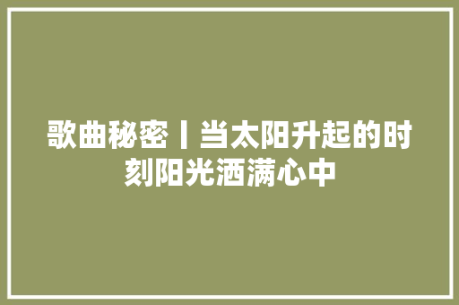 歌曲秘密丨当太阳升起的时刻阳光洒满心中
