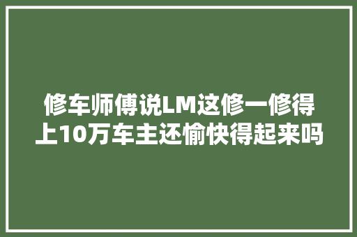 修车师傅说LM这修一修得上10万车主还愉快得起来吗 汽车知识