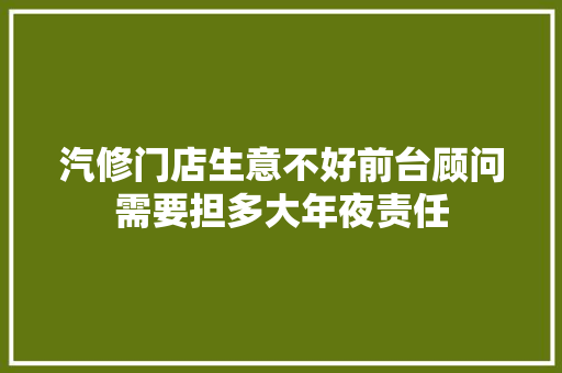 汽修门店生意不好前台顾问需要担多大年夜责任