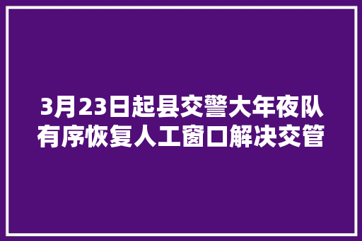 3月23日起县交警大年夜队有序恢复人工窗口解决交管营业